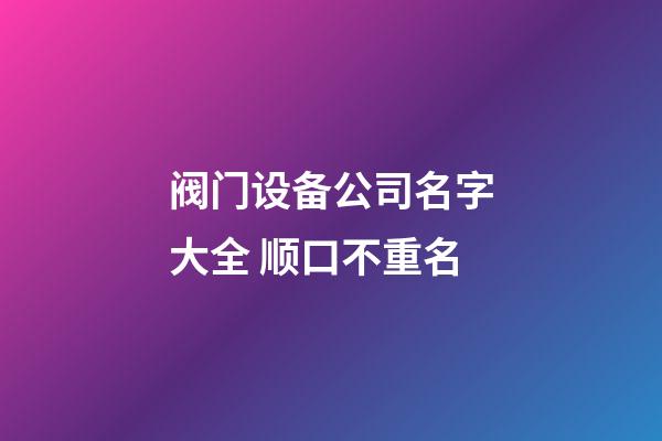 阀门设备公司名字大全 顺口不重名-第1张-公司起名-玄机派